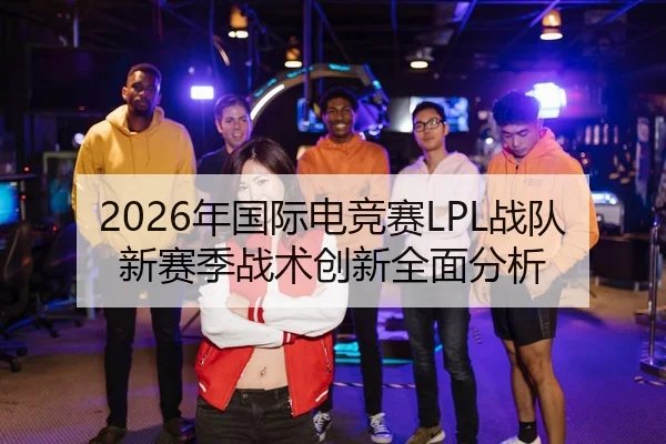 2026年国际电竞赛LPL战队新赛季战术创新全面分析