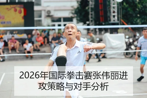 2026年国际拳击赛张伟丽进攻策略与对手分析