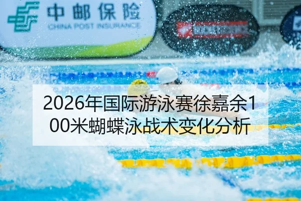 2026年国际游泳赛徐嘉余100米蝴蝶泳战术变化分析