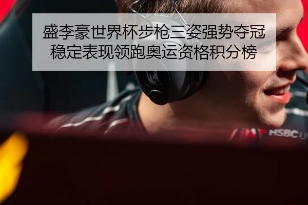 盛李豪世界杯步枪三姿强势夺冠 稳定表现领跑奥运资格积分榜