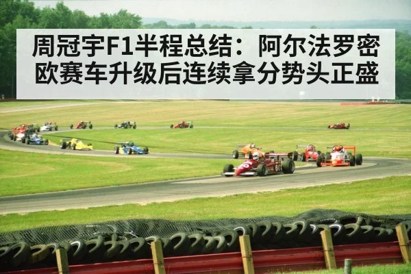 周冠宇F1半程总结：阿尔法罗密欧赛车升级后连续拿分势头正盛