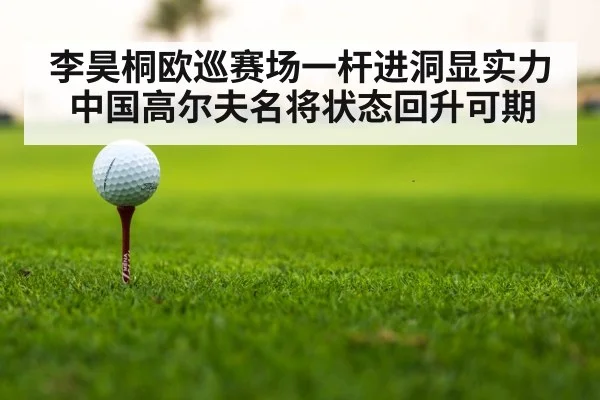 李昊桐欧巡赛场一杆进洞显实力 中国高尔夫名将状态回升可期