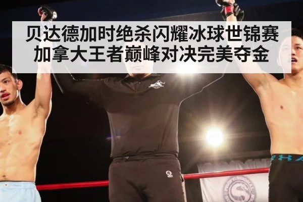 贝达德加时绝杀闪耀冰球世锦赛 加拿大王者巅峰对决完美夺金