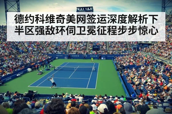 德约科维奇美网签运深度解析下半区强敌环伺卫冕征程步步惊心